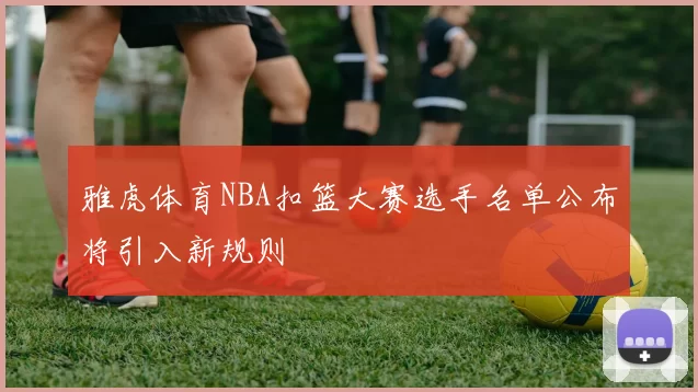 雅虎体育NBA扣篮大赛选手名单公布将引入新规则